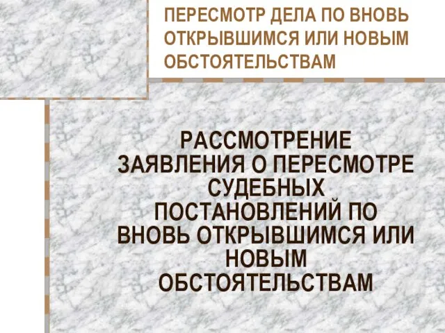 ПЕРЕСМОТР ДЕЛА ПО ВНОВЬ ОТКРЫВШИМСЯ ИЛИ НОВЫМ ОБСТОЯТЕЛЬСТВАМ РАССМОТРЕНИЕ ЗАЯВЛЕНИЯ О ПЕРЕСМОТРЕ СУДЕБНЫХ