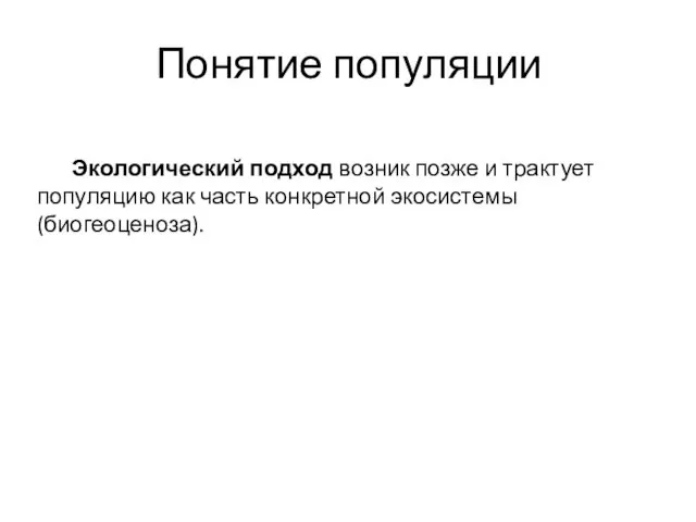 Понятие популяции Экологический подход возник позже и трактует популяцию как часть конкретной экосистемы (биогеоценоза).