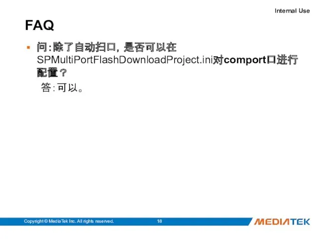 FAQ Copyright © MediaTek Inc. All rights reserved. 问：除了自动扫口，是否可以在SPMultiPortFlashDownloadProject.ini对comport口进行配置？ 答：可以。