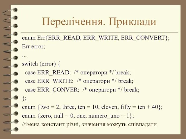 Перелічення. Приклади enum Err{ERR_READ, ERR_WRITE, ERR_CONVERT}; Err error; ... switch