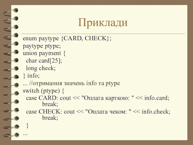 Приклади enum paytype {CARD, CHECK}; paytype ptype; union payment { char card[25]; long