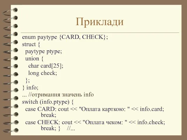Приклади enum paytype {CARD, CHECK}; struct { paytype ptype; union { char card[25];