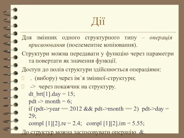 Дії Для змінних одного структурного типу – операція присвоювання (поелементне копіювання). Структури можна