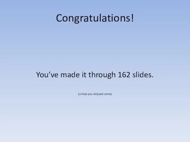 Congratulations! You’ve made it through 162 slides. (unless you skipped some)