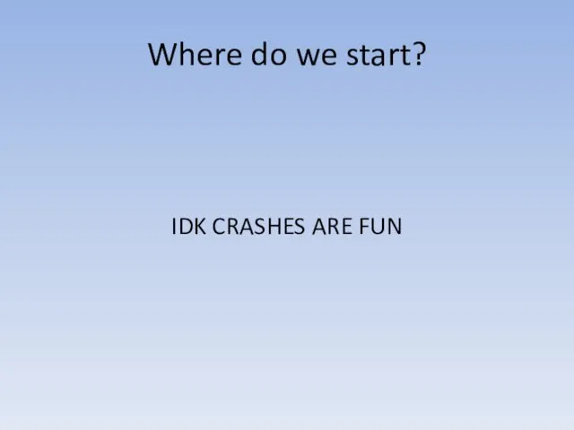 Where do we start? IDK CRASHES ARE FUN