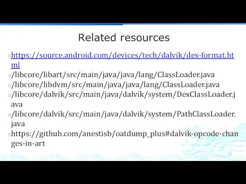 Related resources https://source.android.com/devices/tech/dalvik/dex-format.html /libcore/libart/src/main/java/java/lang/ClassLoader.java /libcore/libdvm/src/main/java/java/lang/ClassLoader.java /libcore/dalvik/src/main/java/dalvik/system/DexClassLoader.java /libcore/dalvik/src/main/java/dalvik/system/PathClassLoader.java https://github.com/anestisb/oatdump_plus#dalvik-opcode-changes-in-art