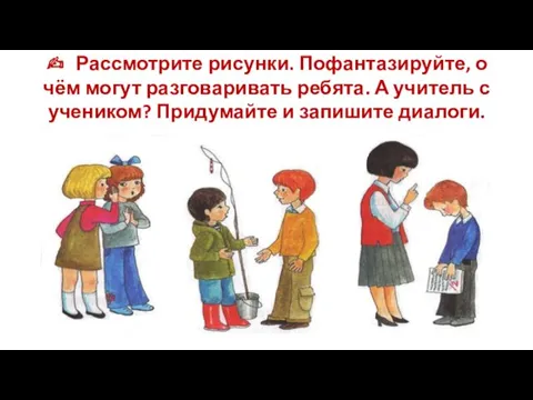 ✍ Рассмотрите рисунки. Пофантазируйте, о чём могут разговаривать ребята. А учитель с учеником?