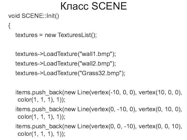 Класс SCENE void SCENE::Init() { textures = new TexturesList(); textures->LoadTexture("wall1.bmp"); textures->LoadTexture("wall2.bmp"); textures->LoadTexture("Grass32.bmp"); items.push_back(new
