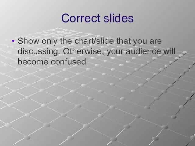 Correct slides Show only the chart/slide that you are discussing. Otherwise, your audience will become confused.