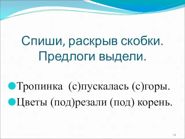 Спиши, раскрыв скобки. Предлоги выдели. Тропинка (с)пускалась (с)горы. Цветы (под)резали (под) корень.