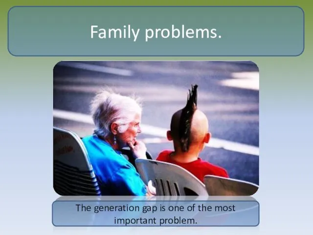 Family problems. The generation gap is one of the most important problem.