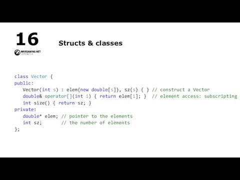 Structs & classes class Vector { public: Vector(int s) : elem{new double[s]}, sz{s}