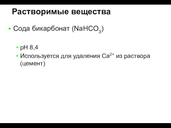 Растворимые вещества Сода бикарбонат (NaHCO3) pH 8,4 Используется для удаления Ca2+ из раствора (цемент)