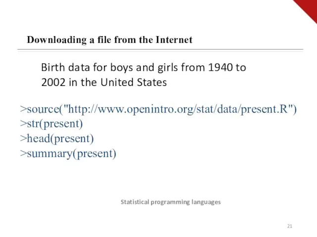 Statistical programming languages Downloading a file from the Internet >source("http://www.openintro.org/stat/data/present.R") >str(present) >head(present) >summary(present)