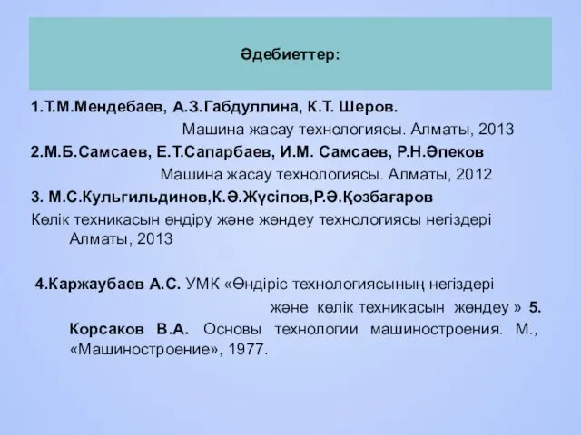 Әдебиеттер: 1.Т.М.Мендебаев, А.З.Габдуллина, К.Т. Шеров. Машина жасау технологиясы. Алматы, 2013