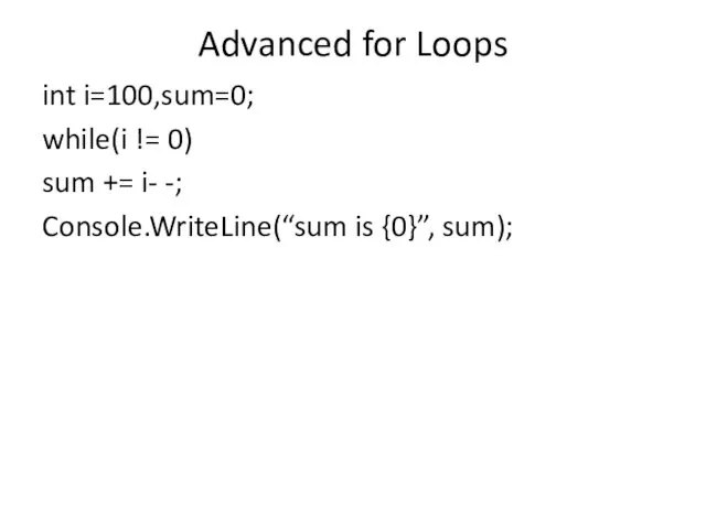 Advanced for Loops int i=100,sum=0; while(i != 0) sum += i- -; Console.WriteLine(“sum is {0}”, sum);