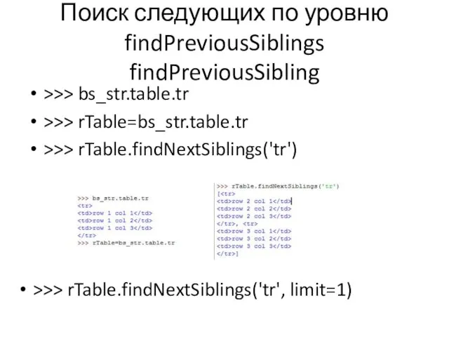 Поиск следующих по уровню findPreviousSiblings findPreviousSibling >>> bs_str.table.tr >>> rTable=bs_str.table.tr >>> rTable.findNextSiblings('tr') >>> rTable.findNextSiblings('tr', limit=1)