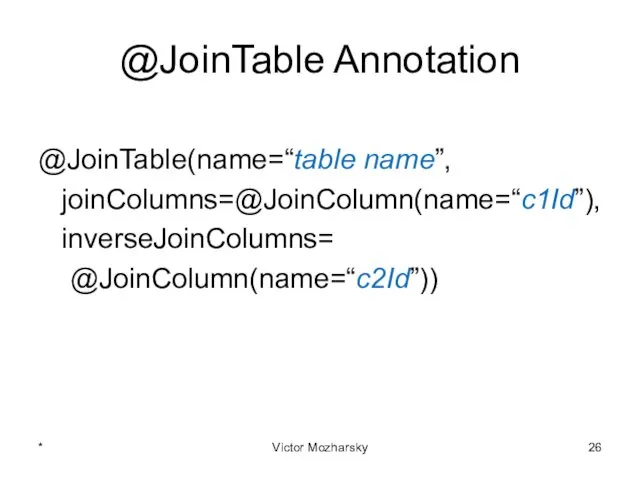 @JoinTable Annotation @JoinTable(name=“table name”, joinColumns=@JoinColumn(name=“c1Id”), inverseJoinColumns= @JoinColumn(name=“c2Id”)) * Victor Mozharsky