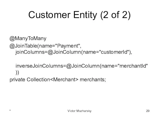 Customer Entity (2 of 2) @ManyToMany @JoinTable(name="Payment", joinColumns=@JoinColumn(name="customerId"), inverseJoinColumns=@JoinColumn(name="merchantId")) private Collection merchants; * Victor Mozharsky