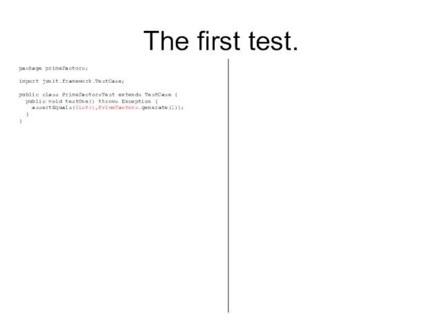 The first test. package primeFactors; import junit.framework.TestCase; public class PrimeFactorsTest extends TestCase {