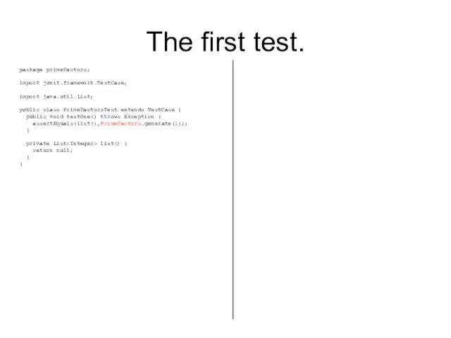 The first test. package primeFactors; import junit.framework.TestCase; import java.util.List; public class PrimeFactorsTest extends