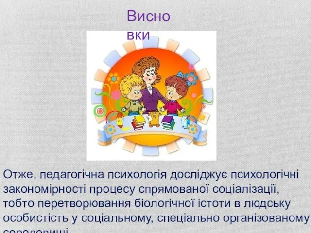 Отже, педагогічна психологія досліджує психологічні закономірності процесу спрямованої соціалізації, тобто