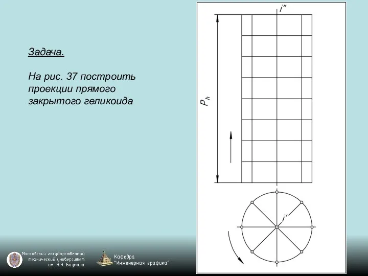 Задача. На рис. 37 построить проекции прямого закрытого геликоида