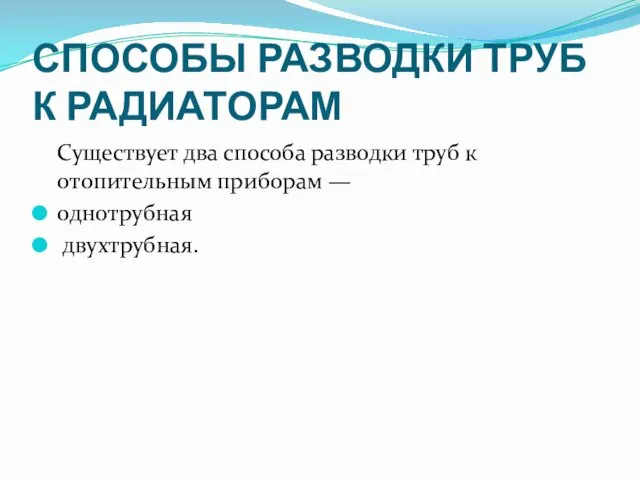 СПОСОБЫ РАЗВОДКИ ТРУБ К РАДИАТОРАМ Существует два способа разводки труб к отопительным приборам — однотрубная двухтрубная.