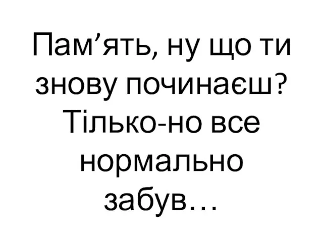 Пам’ять, ну що ти знову починаєш? Тілько-но все нормально забув…