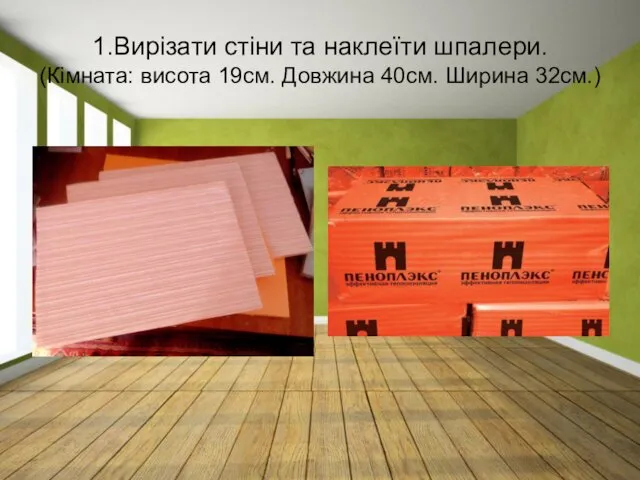 1.Вирізати стіни та наклеїти шпалери. (Кімната: висота 19см. Довжина 40см. Ширина 32см.)