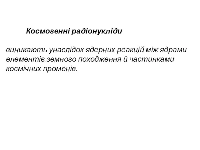 Космогенні радіонукліди виникають унаслідок ядерних реакцій між ядрами елементів земного походження й частинками космічних променів.