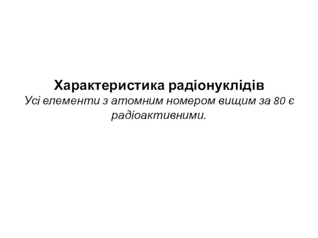 Характеристика радіонуклідів Усі елементи з атомним номером вищим за 80 є радіоактивними.