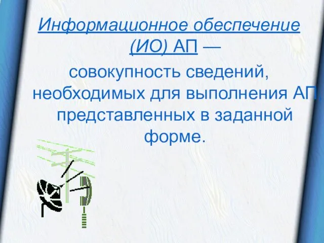 Информационное обеспечение (ИО) АП — совокупность сведений, необходимых для выполнения АП, представленных в заданной форме.