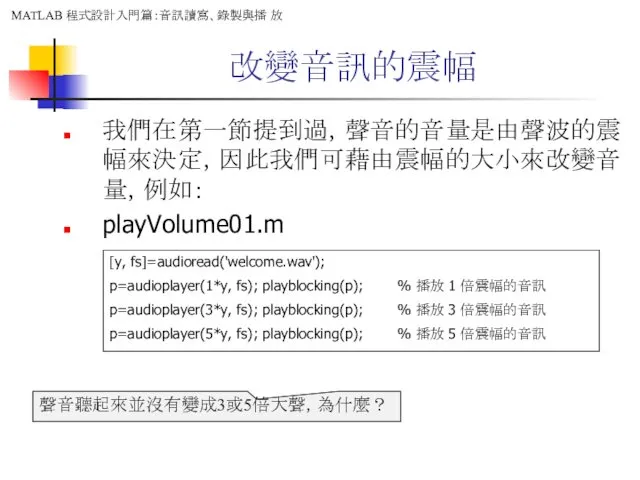 改變音訊的震幅 我們在第一節提到過，聲音的音量是由聲波的震幅來決定，因此我們可藉由震幅的大小來改變音量，例如： playVolume01.m [y, fs]=audioread('welcome.wav'); p=audioplayer(1*y, fs); playblocking(p); % 播放