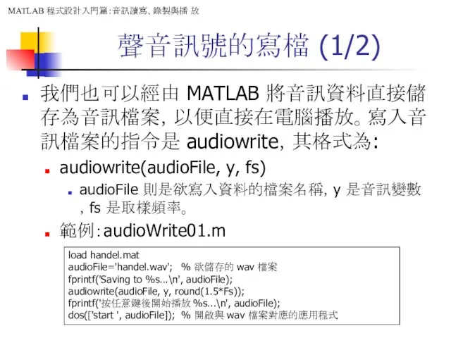 聲音訊號的寫檔 (1/2) 我們也可以經由 MATLAB 將音訊資料直接儲存為音訊檔案，以便直接在電腦播放。寫入音訊檔案的指令是 audiowrite，其格式為: audiowrite(audioFile, y, fs) audioFile