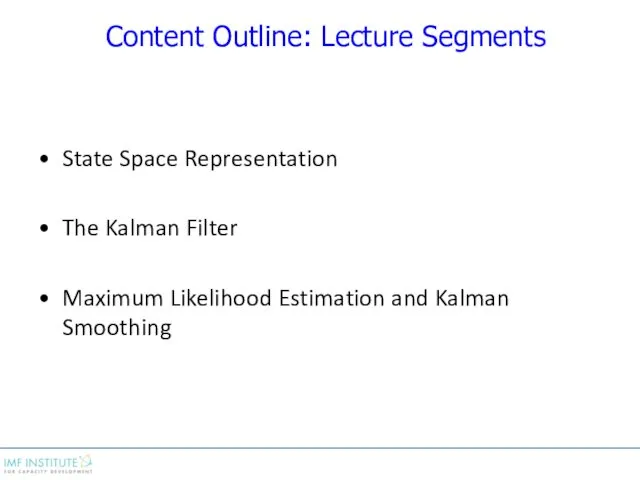 Content Outline: Lecture Segments State Space Representation The Kalman Filter Maximum Likelihood Estimation and Kalman Smoothing