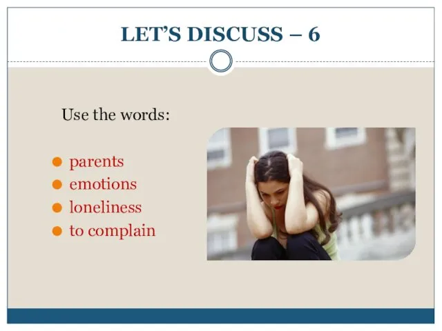 LET’S DISCUSS – 6 Use the words: parents emotions loneliness to complain