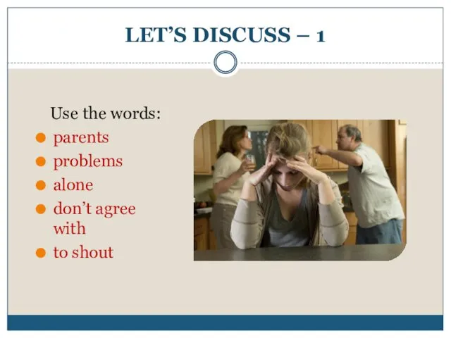 LET’S DISCUSS – 1 Use the words: parents problems alone don’t agree with to shout