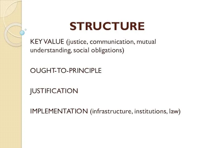 STRUCTURE KEY VALUE (justice, communication, mutual understanding, social obligations) OUGHT-TO-PRINCIPLE JUSTIFICATION IMPLEMENTATION (infrastructure, institutions, law)