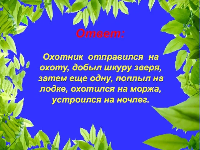 Ответ: Охотник отправился на охоту, добыл шкуру зверя, затем еще