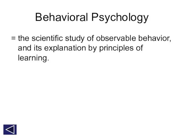 Behavioral Psychology = the scientific study of observable behavior, and its explanation by principles of learning.