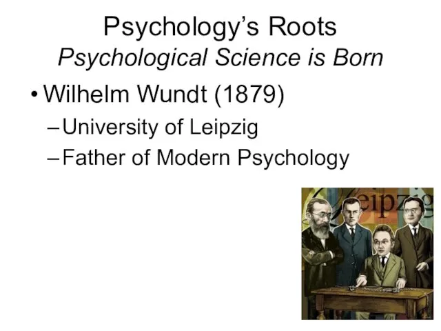 Psychology’s Roots Psychological Science is Born Wilhelm Wundt (1879) University of Leipzig Father of Modern Psychology