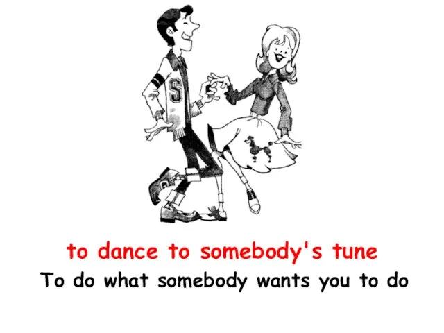 to dance to somebody's tune To do what somebody wants you to do