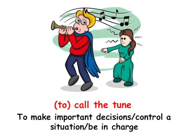 (to) call the tune To make important decisions/control a situation/be in charge