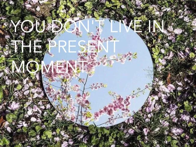 YOU DON'T LIVE IN THE PRESENT MOMENT