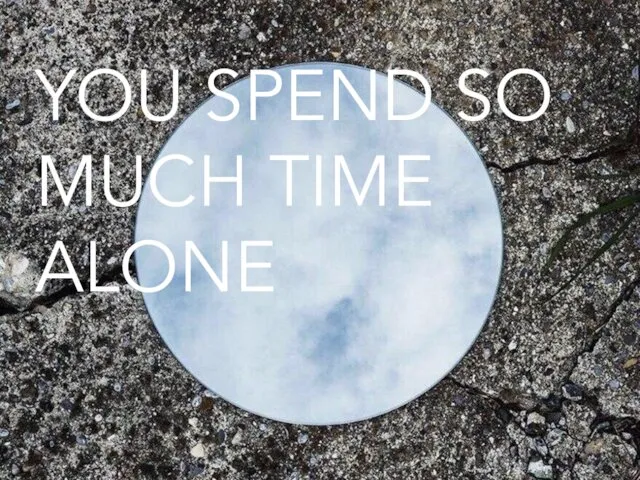 YOU SPEND SO MUCH TIME ALONE