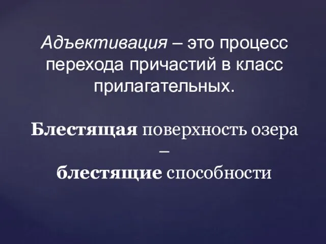 Адъективация – это процесс перехода причастий в класс прилагательных. Блестящая поверхность озера – блестящие способности