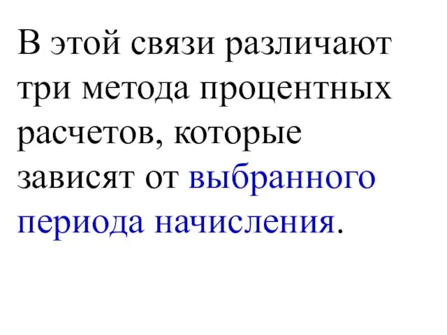 В этой связи различают три метода процентных расчетов, которые зависят от выбранного периода начисления.