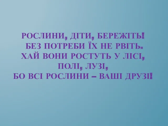 РОСЛИНИ, ДІТИ, БЕРЕЖІТЬ! БЕЗ ПОТРЕБИ ЇХ НЕ РВІТЬ. ХАЙ ВОНИ