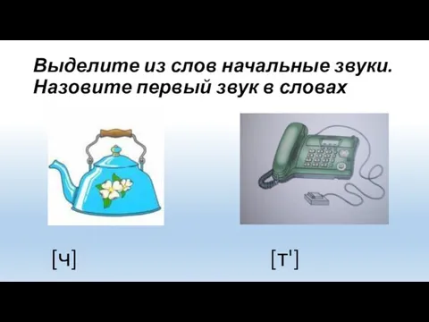 Выделите из слов начальные звуки. Назовите первый звук в словах [ч] [т']